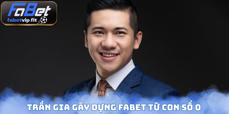 Trần Gia gây dựng FABET từ con số 0